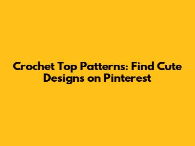 Crochet Top Patterns: Find Cute Designs on Pinterest