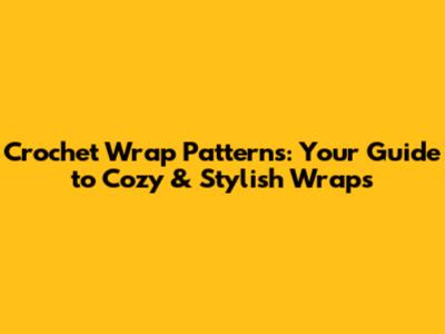 Crochet Wrap Patterns: Your Guide to Cozy & Stylish Wraps
