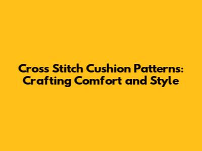 Cross Stitch Cushion Patterns: Crafting Comfort and Style