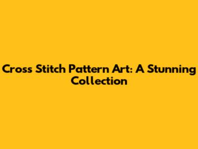 Cross Stitch Pattern Art: A Stunning Collection