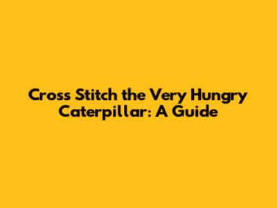 Cross Stitch the Very Hungry Caterpillar: A Guide