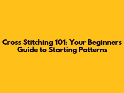 Cross Stitching 101: Your Beginner's Guide to Starting Patterns