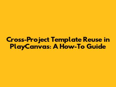 Cross-Project Template Reuse in PlayCanvas: A How-To Guide