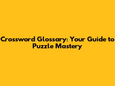 Crossword Glossary: Your Guide to Puzzle Mastery