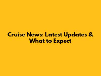 Cruise News: Latest Updates & What to Expect