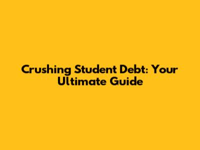 Crushing Student Debt: Your Ultimate Guide