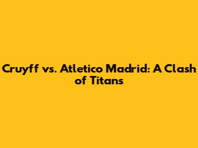 Cruyff vs. Atletico Madrid: A Clash of Titans