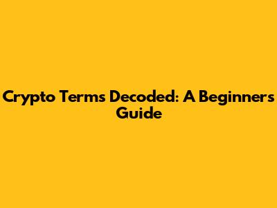 Crypto Terms Decoded: A Beginner's Guide