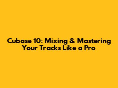 Cubase 10: Mixing & Mastering Your Tracks Like a Pro