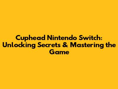 Cuphead Nintendo Switch: Unlocking Secrets & Mastering the Game