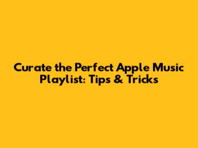 Curate the Perfect Apple Music Playlist: Tips & Tricks