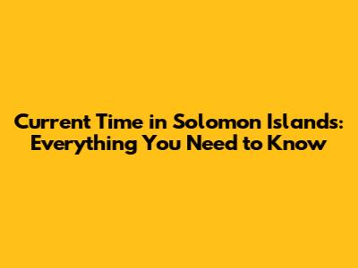 Current Time in Solomon Islands: Everything You Need to Know