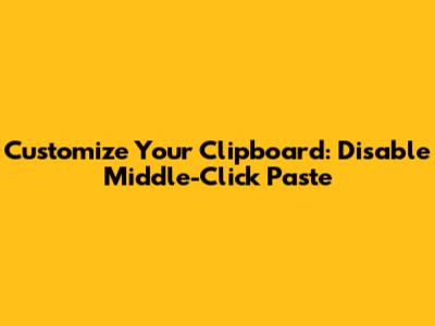 Customize Your Clipboard: Disable Middle-Click Paste