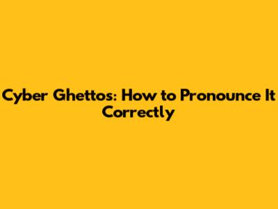 Cyber Ghettos: How to Pronounce It Correctly