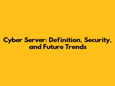 Cyber Server: Definition, Security, and Future Trends