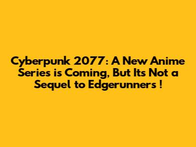 Cyberpunk 2077: A New Anime Series is Coming, But It's Not a Sequel to *Edgerunners*!