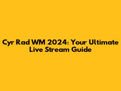 Cyr Rad WM 2024: Your Ultimate Live Stream Guide