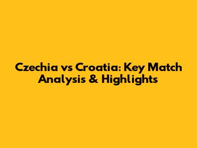 Czechia vs Croatia: Key Match Analysis & Highlights