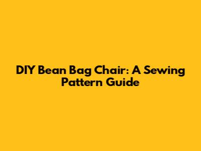 DIY Bean Bag Chair: A Sewing Pattern Guide