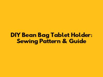 DIY Bean Bag Tablet Holder: Sewing Pattern & Guide