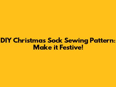DIY Christmas Sock Sewing Pattern: Make it Festive!