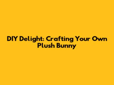 DIY Delight: Crafting Your Own Plush Bunny