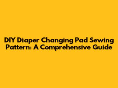 DIY Diaper Changing Pad Sewing Pattern: A Comprehensive Guide