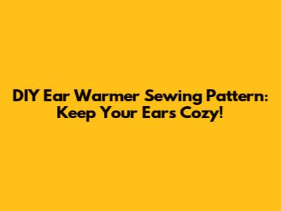 DIY Ear Warmer Sewing Pattern: Keep Your Ears Cozy!