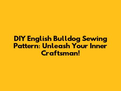 DIY English Bulldog Sewing Pattern: Unleash Your Inner Craftsman!