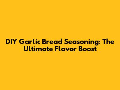DIY Garlic Bread Seasoning: The Ultimate Flavor Boost