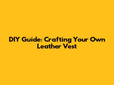 DIY Guide: Crafting Your Own Leather Vest