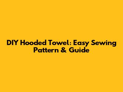 DIY Hooded Towel: Easy Sewing Pattern & Guide
