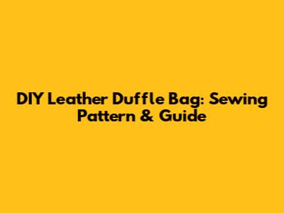 DIY Leather Duffle Bag: Sewing Pattern & Guide
