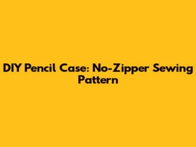 DIY Pencil Case: No-Zipper Sewing Pattern