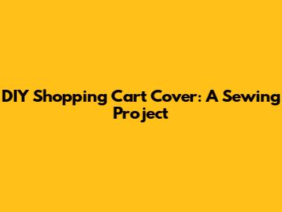 DIY Shopping Cart Cover: A Sewing Project