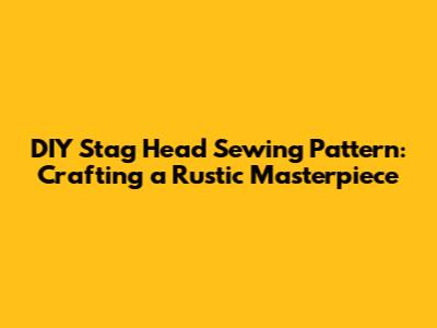 DIY Stag Head Sewing Pattern: Crafting a Rustic Masterpiece