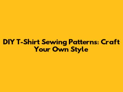 DIY T-Shirt Sewing Patterns: Craft Your Own Style