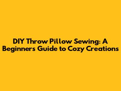 DIY Throw Pillow Sewing: A Beginner's Guide to Cozy Creations