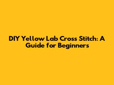 DIY Yellow Lab Cross Stitch: A Guide for Beginners
