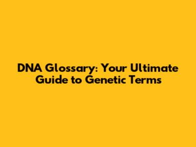 DNA Glossary: Your Ultimate Guide to Genetic Terms