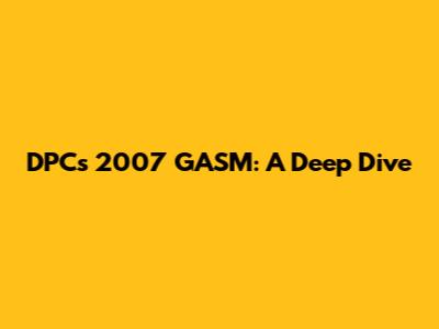 DPC's 2007 GASM: A Deep Dive