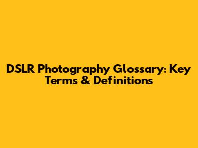DSLR Photography Glossary: Key Terms & Definitions
