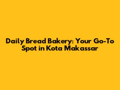 Daily Bread Bakery: Your Go-To Spot in Kota Makassar