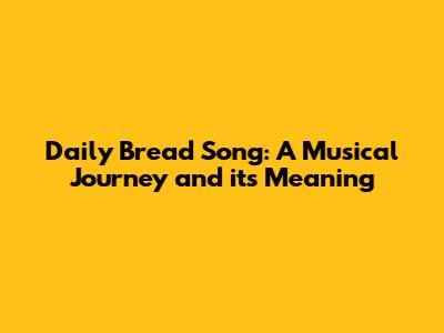 Daily Bread Song: A Musical Journey and its Meaning