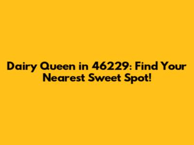 Dairy Queen in 46229: Find Your Nearest Sweet Spot!