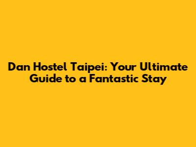 Dan Hostel Taipei: Your Ultimate Guide to a Fantastic Stay