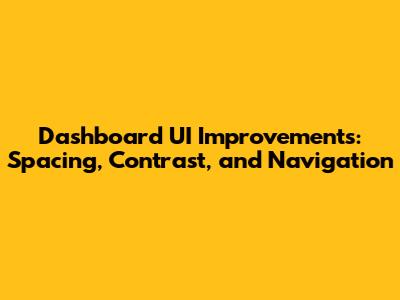 Dashboard UI Improvements: Spacing, Contrast, and Navigation