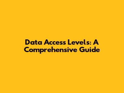 Data Access Levels: A Comprehensive Guide