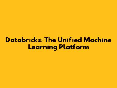 Databricks: The Unified Machine Learning Platform