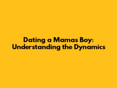 Dating a Mama's Boy: Understanding the Dynamics